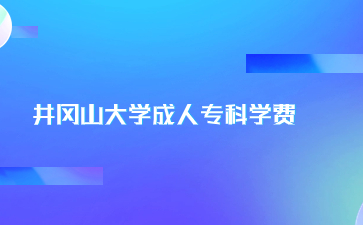 井岡山大學成人專科學費是多少？